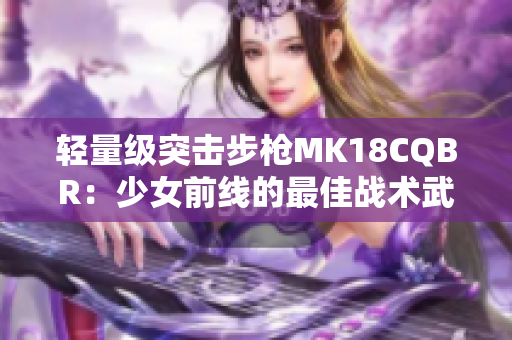 轻量级突击步枪MK18CQBR：少女前线的最佳战术武器