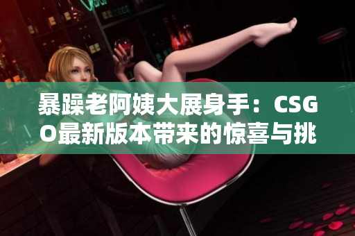 暴躁老阿姨大展身手：CSGO最新版本带来的惊喜与挑战