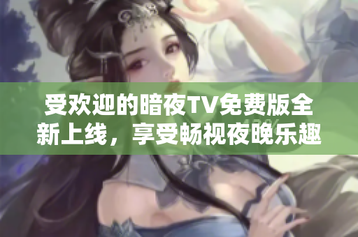 受欢迎的暗夜TV免费版全新上线，享受畅视夜晚乐趣！