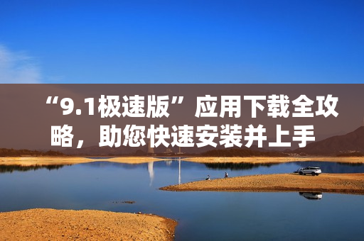 “9.1极速版”应用下载全攻略，助您快速安装并上手