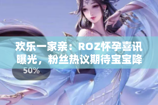 欢乐一家亲：ROZ怀孕喜讯曝光，粉丝热议期待宝宝降临