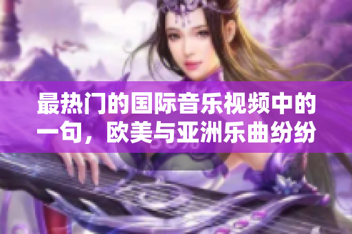 最热门的国际音乐视频中的一句，欧美与亚洲乐曲纷纷燃起全球热潮