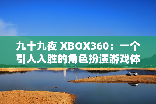 九十九夜 XBOX360：一个引人入胜的角色扮演游戏体验