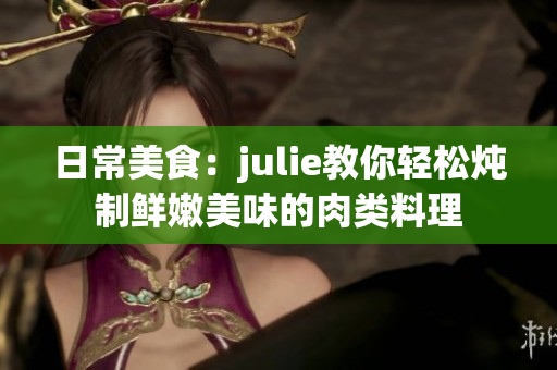 日常美食：julie教你轻松炖制鲜嫩美味的肉类料理