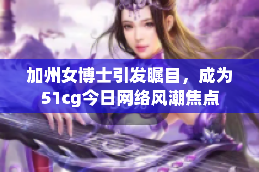 加州女博士引发瞩目，成为51cg今日网络风潮焦点