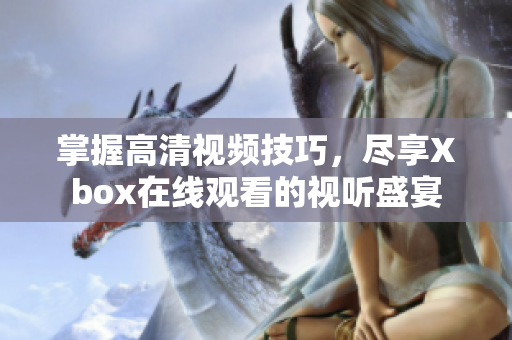 掌握高清视频技巧，尽享Xbox在线观看的视听盛宴