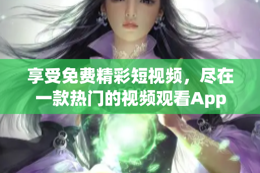 享受免费精彩短视频，尽在一款热门的视频观看App