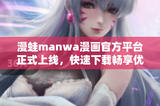 漫蛙manwa漫画官方平台正式上线，快速下载畅享优质漫画