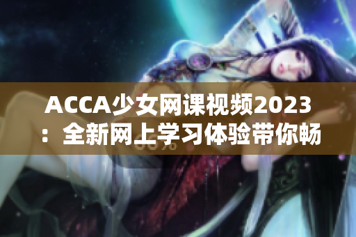 ACCA少女网课视频2023：全新网上学习体验带你畅游会计职场