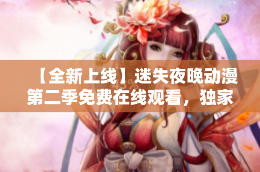 【全新上线】迷失夜晚动漫第二季免费在线观看，独家抢先火热放送！