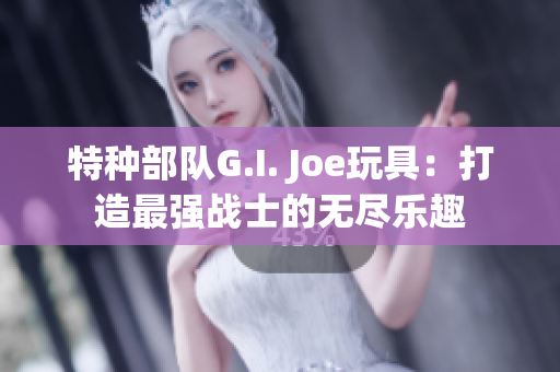 特种部队G.I. Joe玩具：打造最强战士的无尽乐趣