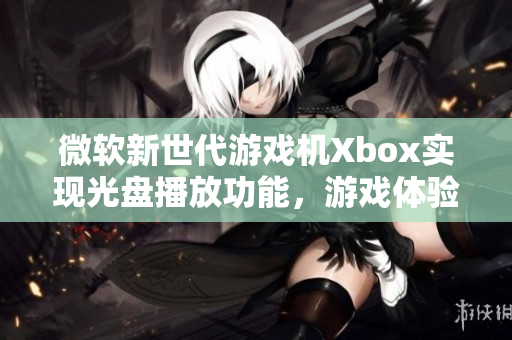 微软新世代游戏机Xbox实现光盘播放功能，游戏体验更佳