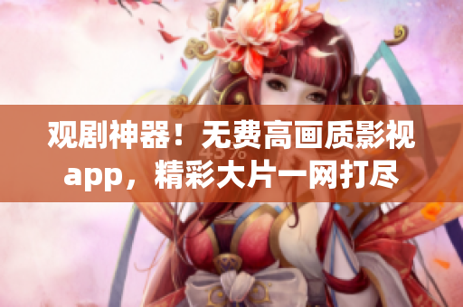 观剧神器！无费高画质影视app，精彩大片一网打尽