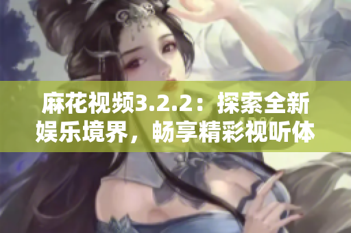 麻花视频3.2.2：探索全新娱乐境界，畅享精彩视听体验