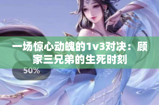 一场惊心动魄的1v3对决：顾家三兄弟的生死时刻