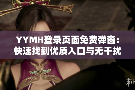 YYMH登录页面免费弹窗：快速找到优质入口与无干扰体验