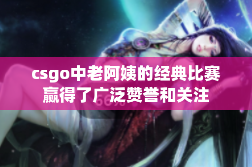 csgo中老阿姨的经典比赛赢得了广泛赞誉和关注