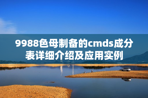 9988色母制备的cmds成分表详细介绍及应用实例