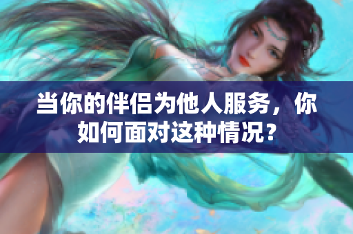 当你的伴侣为他人服务，你如何面对这种情况？