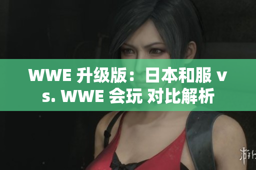 WWE 升级版：日本和服 vs. WWE 会玩 对比解析