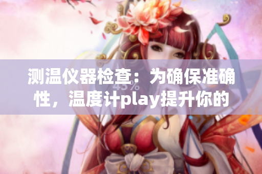 测温仪器检查：为确保准确性，温度计play提升你的检查水平