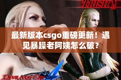 最新版本csgo重磅更新！遇见暴躁老阿姨怎么破？