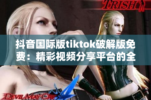 抖音国际版tiktok破解版免费：精彩视频分享平台的全新体验