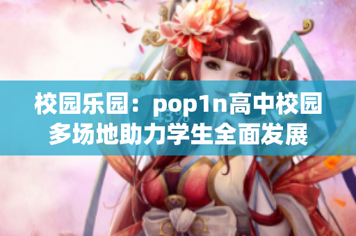 校园乐园：pop1n高中校园多场地助力学生全面发展