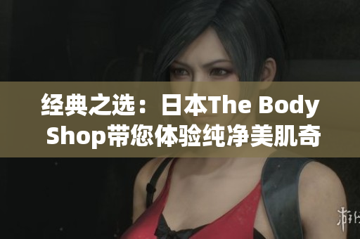 经典之选：日本The Body Shop带您体验纯净美肌奇迹