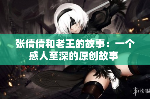 张倩倩和老王的故事：一个感人至深的原创故事 