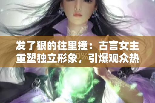 发了狠的往里撞：古言女主重塑独立形象，引爆观众热议