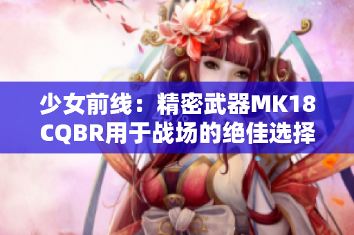 少女前线：精密武器MK18CQBR用于战场的绝佳选择