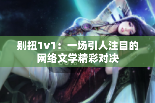 别扭1v1：一场引人注目的网络文学精彩对决