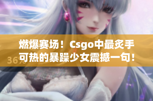 燃爆赛场！Csgo中最炙手可热的暴躁少女震撼一句！