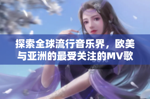 探索全球流行音乐界，欧美与亚洲的最受关注的MV歌词瞬间