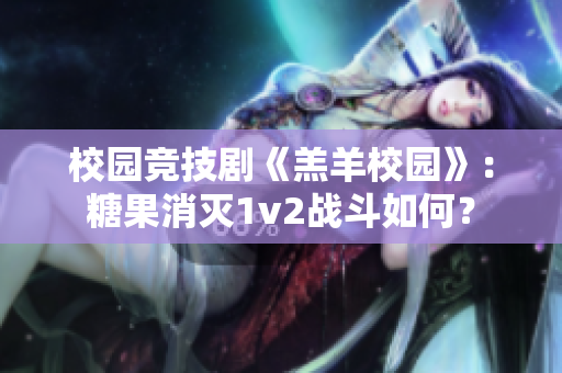 校园竞技剧《羔羊校园》：糖果消灭1v2战斗如何？