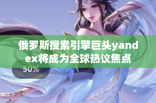 俄罗斯搜索引擎巨头yandex将成为全球热议焦点