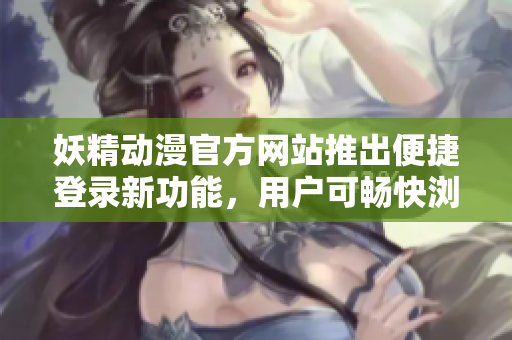 妖精动漫官方网站推出便捷登录新功能，用户可畅快浏览漫画资源