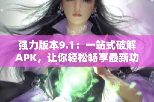 强力版本9.1：一站式破解APK，让你轻松畅享最新功能