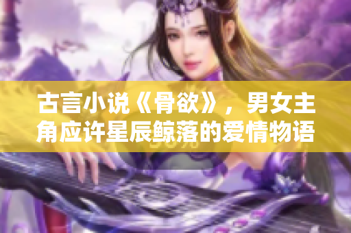 古言小说《骨欲》，男女主角应许星辰鲸落的爱情物语