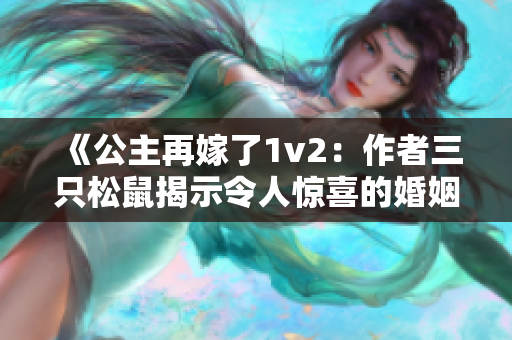 《公主再嫁了1v2：作者三只松鼠揭示令人惊喜的婚姻转折》