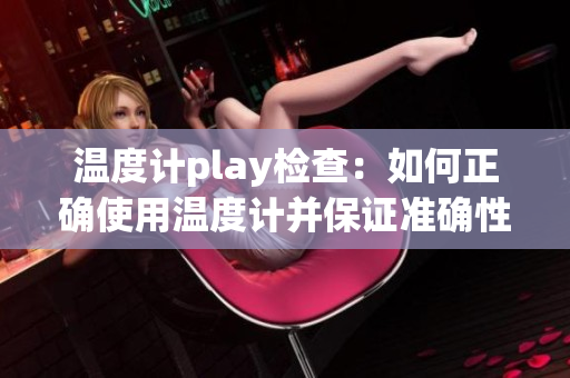 温度计play检查：如何正确使用温度计并保证准确性