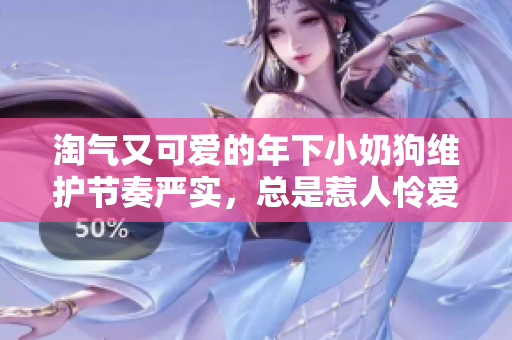 淘气又可爱的年下小奶狗维护节奏严实，总是惹人怜爱