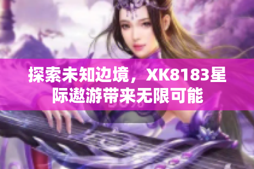 探索未知边境，XK8183星际遨游带来无限可能