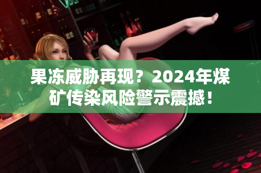 果冻威胁再现？2024年煤矿传染风险警示震撼！