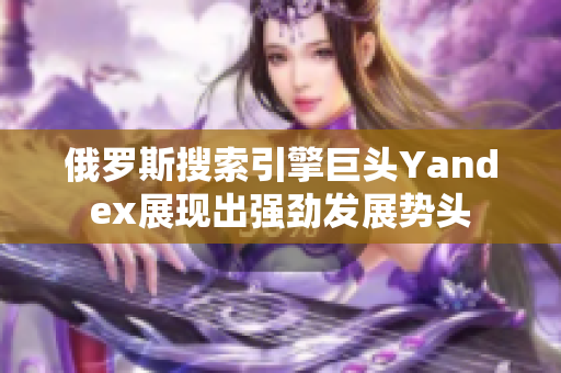 俄罗斯搜索引擎巨头Yandex展现出强劲发展势头