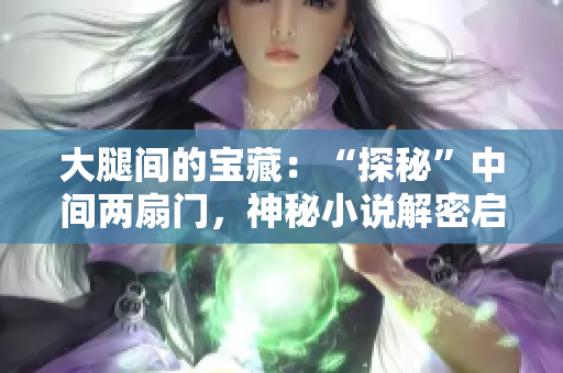 大腿间的宝藏：“探秘”中间两扇门，神秘小说解密启示录