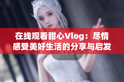 在线观看甜心Vlog：尽情感受美好生活的分享与启发