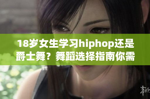 18岁女生学习hiphop还是爵士舞？舞蹈选择指南你需要了解