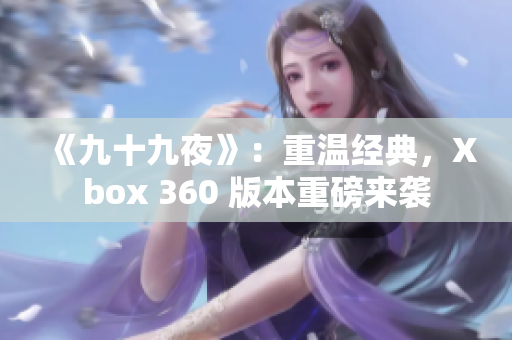 《九十九夜》：重温经典，Xbox 360 版本重磅来袭